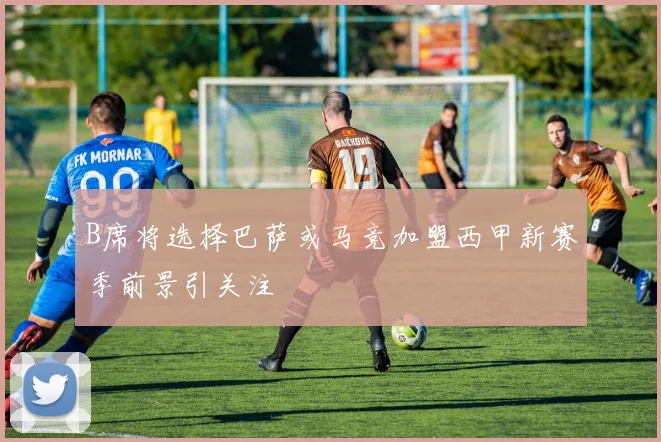 B席将选择巴萨或马竞加盟西甲新赛季前景引关注