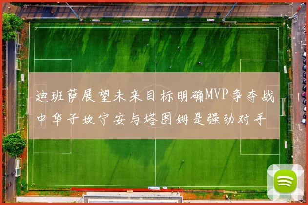 迪班萨展望未来目标明确MVP争夺战中华子坎宁安与塔图姆是强劲对手