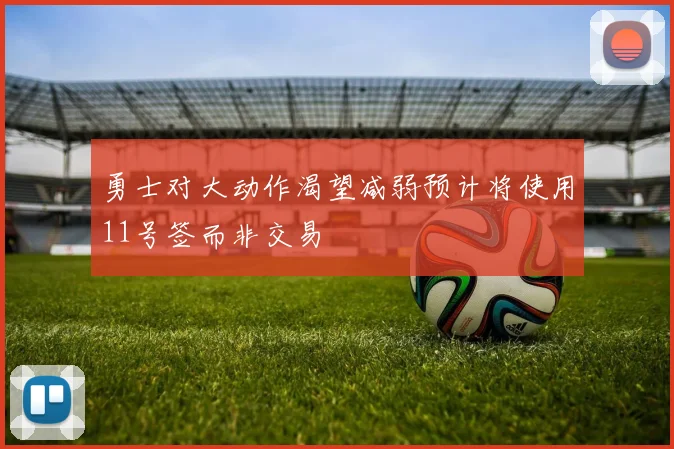 勇士对大动作渴望减弱预计将使用11号签而非交易