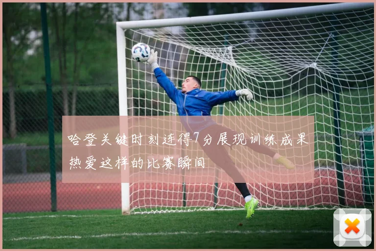 哈登关键时刻连得7分展现训练成果热爱这样的比赛瞬间