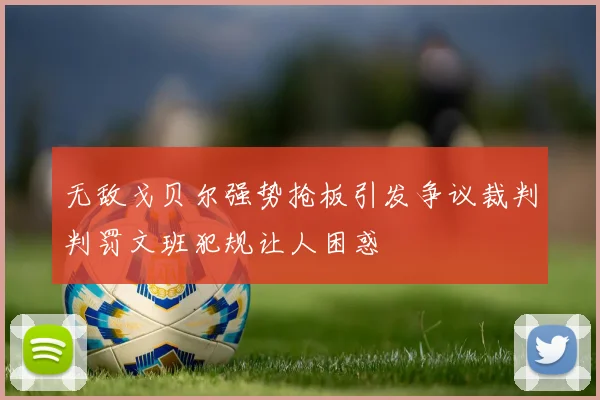 无敌戈贝尔强势抢板引发争议裁判判罚文班犯规让人困惑