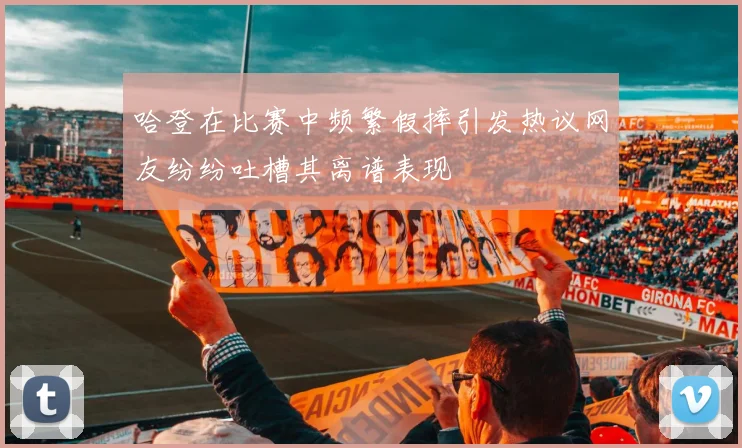 哈登在比赛中频繁假摔引发热议网友纷纷吐槽其离谱表现