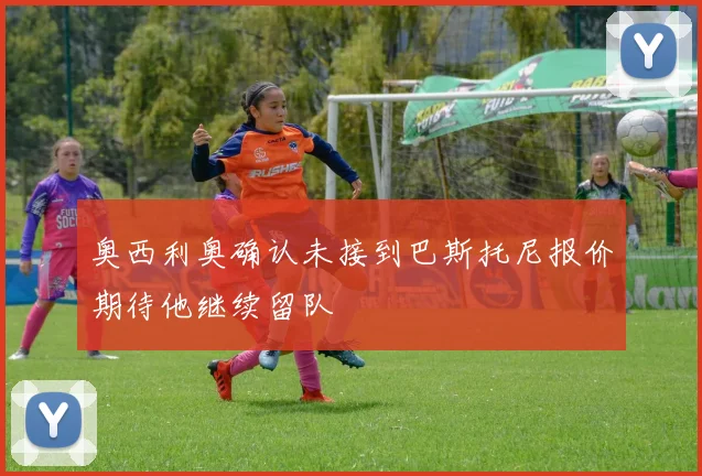 奥西利奥确认未接到巴斯托尼报价期待他继续留队