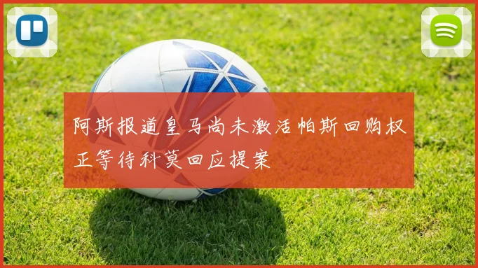 阿斯报道皇马尚未激活帕斯回购权正等待科莫回应提案