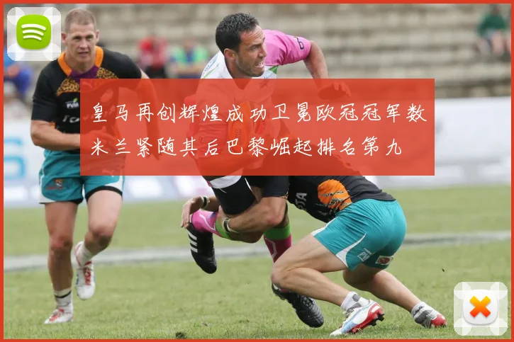 皇马再创辉煌成功卫冕欧冠冠军数米兰紧随其后巴黎崛起排名第九
