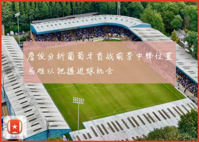 詹俊分析葡萄牙首战前景中锋位置或难以把握进球机会
