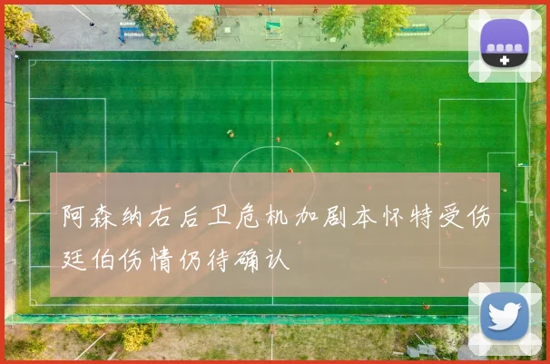 阿森纳右后卫危机加剧本怀特受伤廷伯伤情仍待确认