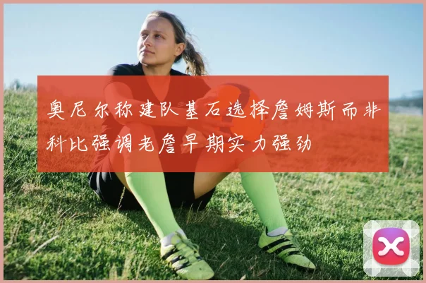 奥尼尔称建队基石选择詹姆斯而非科比强调老詹早期实力强劲