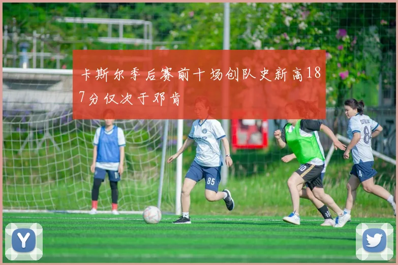卡斯尔季后赛前十场创队史新高187分仅次于邓肯
