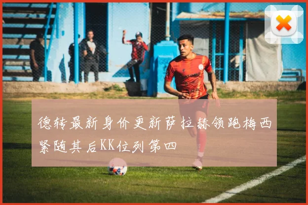 德转最新身价更新萨拉赫领跑梅西紧随其后KK位列第四