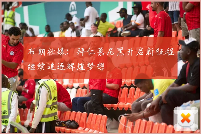 布朗社媒：拜仁慕尼黑开启新征程继续追逐辉煌梦想