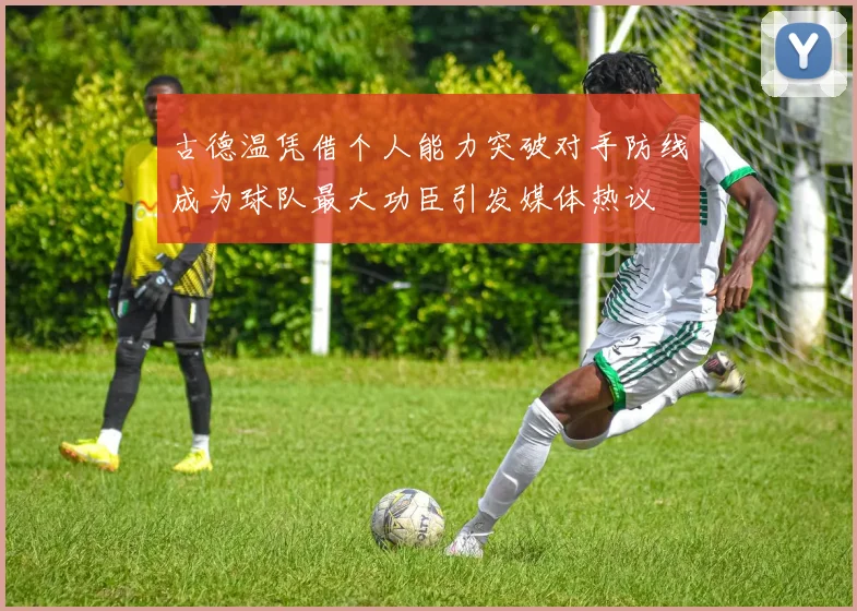 古德温凭借个人能力突破对手防线成为球队最大功臣引发媒体热议