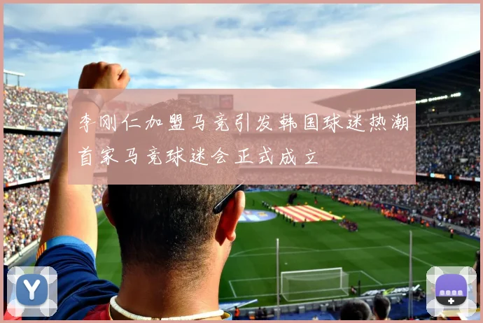李刚仁加盟马竞引发韩国球迷热潮首家马竞球迷会正式成立